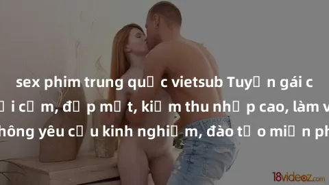 sex phim trung quốc vietsub Tuyển gái call girl Việt Nam gợi cảm, đẹp mắt, kiếm thu nhập cao, làm việc linh hoạt, không yêu cầu kinh nghiệm, đào tạo miễn phí. Liên hệ ngay để biết thêm chi tiết!