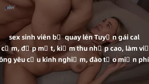 sex sinh viên bị quay lén Tuyển gái call girl Việt Nam gợi cảm, đẹp mắt, kiếm thu nhập cao, làm việc linh hoạt, không yêu cầu kinh nghiệm, đào tạo miễn phí. Liên hệ ngay để biết thêm chi tiết!