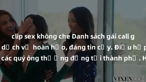 clip sex không che Danh sách gái call girl vip chất lượng, dịch vụ hoàn hảo, đáng tin cậy. Điều hấp dẫn cho các quý ông thượng đẳng tại thành phố. Hãy nhấc máy và đặt lịch ngay!