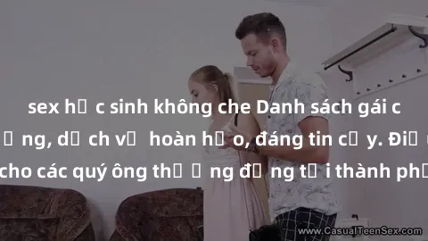 sex học sinh không che Danh sách gái call girl vip chất lượng, dịch vụ hoàn hảo, đáng tin cậy. Điều hấp dẫn cho các quý ông thượng đẳng tại thành phố. Hãy nhấc máy và đặt lịch ngay!