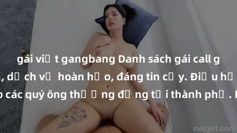 gái việt gangbang Danh sách gái call girl vip chất lượng, dịch vụ hoàn hảo, đáng tin cậy. Điều hấp dẫn cho các quý ông thượng đẳng tại thành phố. Hãy nhấc máy và đặt lịch ngay!