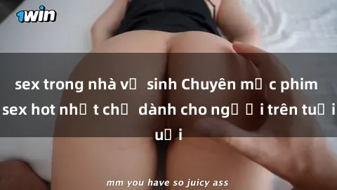 sex trong nhà vệ sinh Chuyên mục phim sex hot nhất chỉ dành cho người trên tuổi