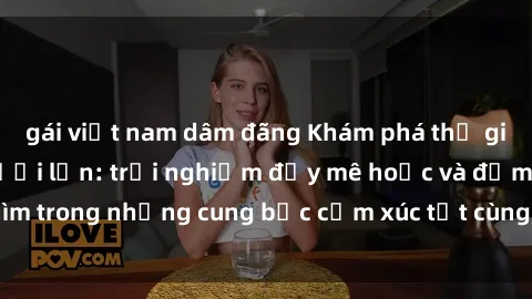gái việt nam dâm đãng Khám phá thế giới mới với sex người lớn: trải nghiệm đầy mê hoặc và đắm chìm trong những cung bậc cảm xúc tột cùng, hứng khởi và cuốn hút.