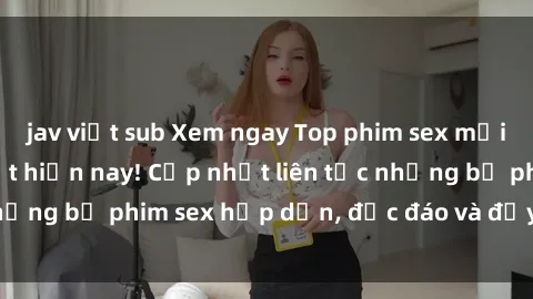 jav việt sub Xem ngay Top phim sex mới nhất đang hot nhất hiện nay! Cập nhật liên tục những bộ phim sex hấp dẫn, độc đáo và đầy kích thích.