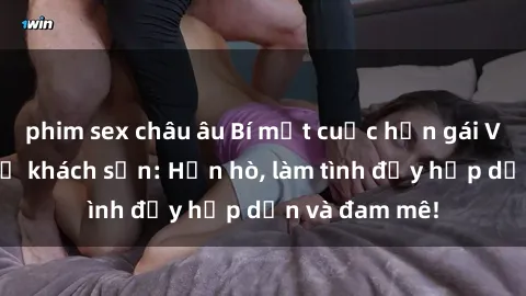 phim sex châu âu Bí mật cuộc hẹn gái Việt lần đầu ở khách sạn: Hẹn hò, làm tình đầy hấp dẫn và đam mê!
