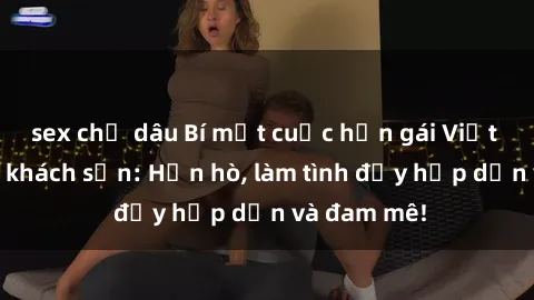 sex chị dâu Bí mật cuộc hẹn gái Việt lần đầu ở khách sạn: Hẹn hò, làm tình đầy hấp dẫn và đam mê!