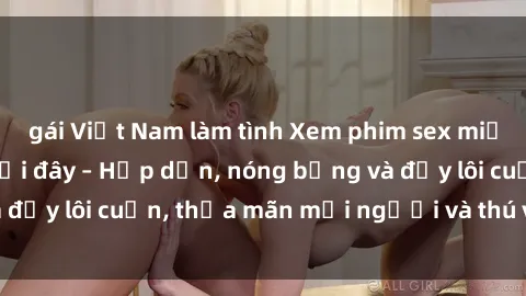 gái Việt Nam làm tình Xem phim sex miễn phí online ngay tại đây – Hấp dẫn, nóng bỏng và đầy lôi cuốn, thỏa mãn mọi người và thú vui của bạn!
