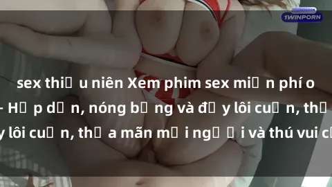 sex thiếu niên Xem phim sex miễn phí online ngay tại đây – Hấp dẫn, nóng bỏng và đầy lôi cuốn, thỏa mãn mọi người và thú vui của bạn!
