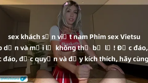 sex khách sạn việt nam Phim sex Vietsub: Trải nghiệm hấp dẫn và mới lạ không thể bỏ lỡ! Độc đáo, độc quyền và đầy kích thích, hãy cùng khám phá ngay!
