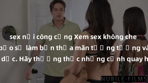 sex nơi công cộng Xem sex không che HD miễn phí đảm bảo sẽ làm bạn thỏa mãn tưởng tượng và nhu cầu tình dục. Hãy thưởng thức những cảnh quay hấp dẫn và mãnh liệt ngay bây giờ!