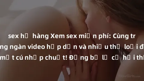 sex họ hàng Xem sex miễn phí: Cùng trải nghiệm với hàng ngàn video hấp dẫn và nhiều thể loại đa dạng chỉ trong một cú nhấp chuột! Đừng bỏ lỡ cơ hội thưởng thức tuyệt vời này ngay hôm nay!