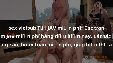sex vietsub Tải JAV miễn phí: Các trang web cung cấp phim JAV miễn phí hàng đầu hiện nay. Các tác phẩm chất lượng cao, hoàn toàn miễn phí, giúp bạn thỏa mãn niềm đam mê mà không tốn kém.