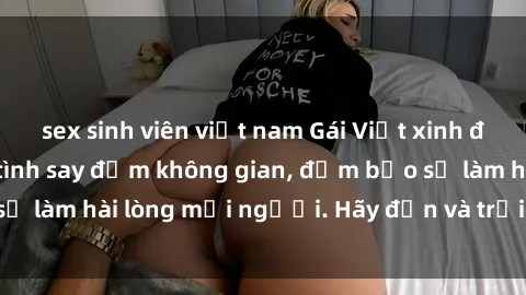 sex sinh viên việt nam Gái Việt xinh đẹp, nồng nàn làm tình say đắm không gian, đảm bảo sẽ làm hài lòng mọi người. Hãy đến và trải nghiệm ngay!