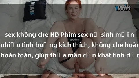 sex không che HD Phim sex nữ sinh mới nhất: Trải nghiệm nhiều tình huống kích thích, không che hoàn toàn, giúp thỏa mãn cơn khát tình dục của các bạn trẻ