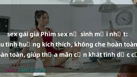 sex gái già Phim sex nữ sinh mới nhất: Trải nghiệm nhiều tình huống kích thích, không che hoàn toàn, giúp thỏa mãn cơn khát tình dục của các bạn trẻ