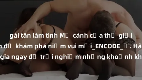 gái tân làm tình Mở cánh cửa thế giới sex MILF Việt Nam để khám phá niềm vui mới_ENCODE_. Hãy tham gia ngay để trải nghiệm những khoảnh khắc đầy kích thích và đam mê.