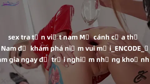 sex tra tấn việt nam Mở cánh cửa thế giới sex MILF Việt Nam để khám phá niềm vui mới_ENCODE_. Hãy tham gia ngay để trải nghiệm những khoảnh khắc đầy kích thích và đam mê.