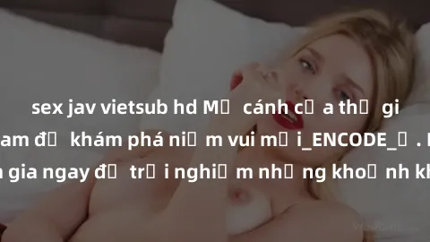 sex jav vietsub hd Mở cánh cửa thế giới sex MILF Việt Nam để khám phá niềm vui mới_ENCODE_. Hãy tham gia ngay để trải nghiệm những khoảnh khắc đầy kích thích và đam mê.