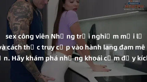 sex công viên Những trải nghiệm mới lạ với sex tập thể và cách thức truy cập vào hành lang đam mê của bạn. Hãy khám phá những khoái cảm đầy kích thích với tập thể hấp dẫn!
