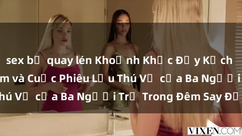 sex bị quay lén Khoảnh Khắc Đầy Kịch Tính: Sex  Việt Nam và Cuộc Phiêu Lưu Thú Vị của Ba Người Trẻ Trong Đêm Say Đắm