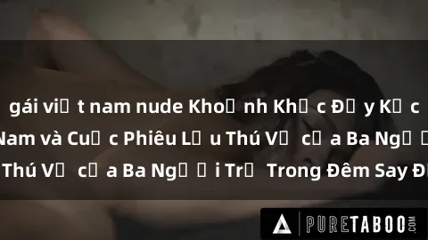 gái việt nam nude Khoảnh Khắc Đầy Kịch Tính: Sex  Việt Nam và Cuộc Phiêu Lưu Thú Vị của Ba Người Trẻ Trong Đêm Say Đắm