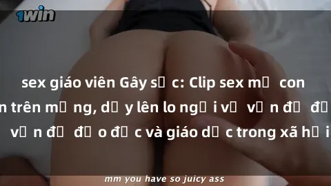 sex giáo viên Gây sốc: Clip sex mẹ con Việt Nam lan truyền trên mạng, dấy lên lo ngại về vấn đề đạo đức và giáo dục trong xã hội hiện nay.