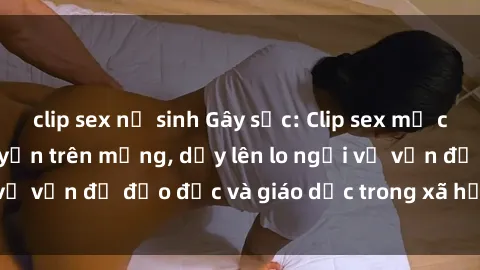 clip sex nữ sinh Gây sốc: Clip sex mẹ con Việt Nam lan truyền trên mạng, dấy lên lo ngại về vấn đề đạo đức và giáo dục trong xã hội hiện nay.