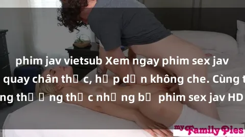 phim jav vietsub Xem ngay phim sex jav HD với những cảnh quay chân thực, hấp dẫn không che. Cùng thưởng thức những bộ phim sex jav HD hot nhất hiện nay!